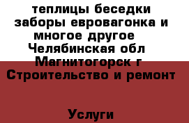 теплицы,беседки,заборы,евровагонка и многое другое. - Челябинская обл., Магнитогорск г. Строительство и ремонт » Услуги   . Челябинская обл.